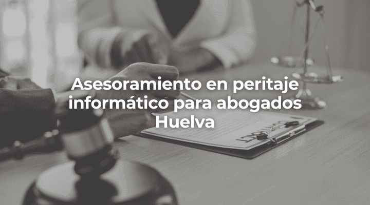 Asesoramiento en peritaje informatico para abogados Huelva