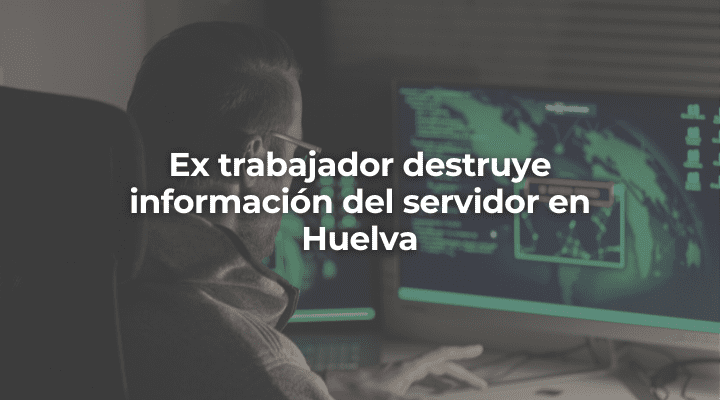 Ex trabajador destruye información del servidor en Huelva