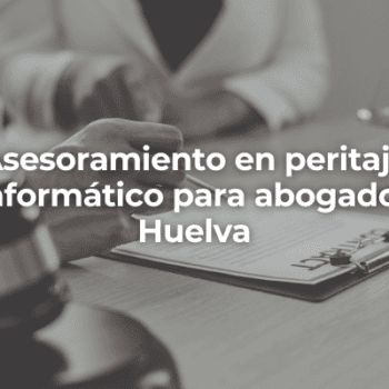 Asesoramiento en peritaje informatico para abogados Huelva